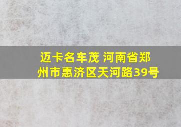 迈卡名车茂 河南省郑州市惠济区天河路39号